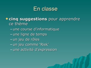 En classe cinq suggestions  pour apprendre ce thème  une course d’informatique une ligne de temps un jeu de rôles un jeu comme ‘Risk’ une activité d’expression 