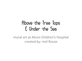 Above the Tree Tops
      & Under the Sea
mural art at Akron Children’s Hospital
       created by: mel Rouse
 