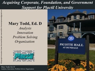Acquiring Corporate, Foundation, and Government Support for Plactil University Mary Todd, Ed. D Analysis Innovation Problem Solving Organization   