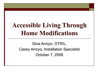 Accessible Living Through Home Modifications Gina Arroyo, OTR/L, Casey Arroyo, Installation Specialist October 7, 2008 