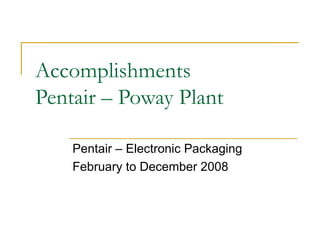 Accomplishments Pentair – Poway Plant Pentair – Electronic Packaging February to December 2008 