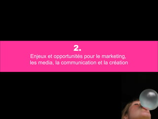 2.   Enjeux et opportunités pour le marketing,  les media, la communication et la création 