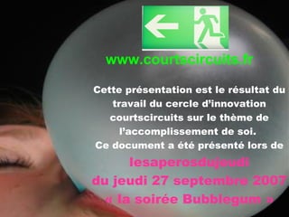 Cette présentation est le résultat du travail du cercle d’innovation courtscircuits sur le thème de l’accomplissement de soi.  Ce document a été présenté lors de  lesaperosdujeudi du jeudi 27 septembre 2007 « la soirée Bubblegum » www.courtscircuits.fr 