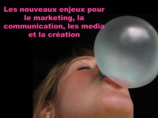 Les nouveaux enjeux pour le marketing, la communication, les media et la création 