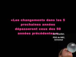 «Les changements dans les 5 prochaines années dépasseront ceux des 50 années précédentes » Jeff Zucker ,  PDG de NBC, Universal   
