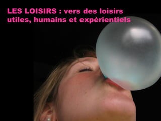 LES LOISIRS : vers des loisirs utiles, humains et expérientiels 