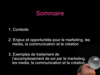 1. Contexte 2. Enjeux et opportunités pour le marketing, les media, la communication et la création 3. Exemples de traitement de l’accomplissement de soi par le marketing, les media, la communication et la création Sommaire 