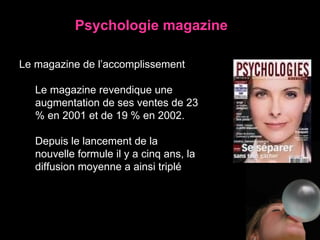 Le magazine de l’accomplissement Le magazine revendique une augmentation de ses ventes de 23 % en 2001 et de 19 % en 2002.  Depuis le lancement de la nouvelle formule il y a cinq ans, la diffusion moyenne a ainsi triplé Psychologie magazine 