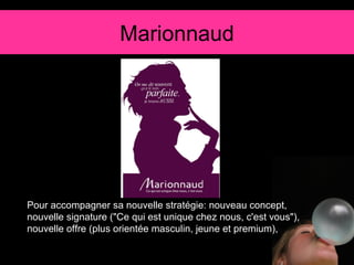 Marionnaud Pour accompagner sa nouvelle stratégie: nouveau concept, nouvelle signature ("Ce qui est unique chez nous, c'est vous"), nouvelle offre (plus orientée masculin, jeune et premium), 
