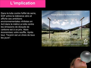 Dans la lutte contre l'effet de serre,  EDF prône la tolérance zéro et  affiche ses ambitions  environnementales nihilistes en  4x3 dans le métro.La lutte contre  les émissions de dioxyde de  carbone est à ce prix. Alors  économisez votre souffle. Après  tout, "l'avenir est un choix de tous  les jours". L’implication 
