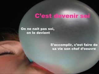 C’est devenir   soi On ne naît pas soi,  on le devient S’accomplir, c’est faire de sa vie son chef d’oeuvre 