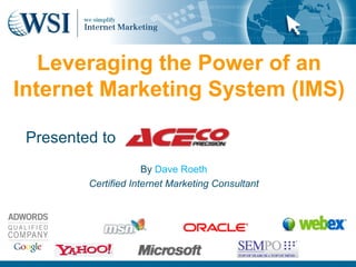 Leveraging the Power of an Internet Marketing System (IMS) Presented to By  Dave Roeth Certified Internet Marketing Consultant 