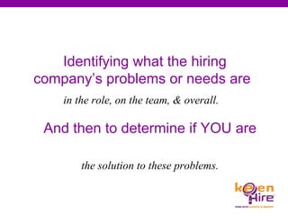 Identifying what the hiring company’s problems or needs are   the solution to these problems. in the role, on the team, & overall.   And then to determine if YOU are 
