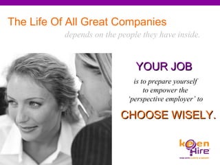 The Life Of All Great Companies depends on the people they have inside. is to prepare yourself  to empower the  ‘ perspective employer’ to  CHOOSE WISELY. YOUR JOB 