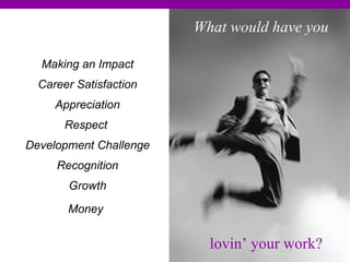 Making an Impact Career Satisfaction Appreciation Respect  Development Challenge Recognition Growth Money   What would have you  lovin’ your work? 