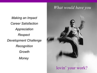 Making an Impact Career Satisfaction Appreciation Respect  Development Challenge Recognition Growth Money   What would have you  lovin’ your work? 