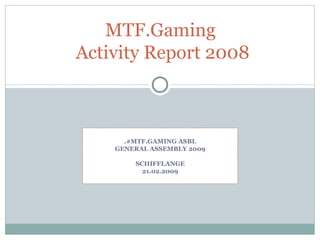 MTF.Gaming  Activity Report 2008 .#MTF.GAMING ASBL GENERAL ASSEMBLY 2009 SCHIFFLANGE 21.02.2009 