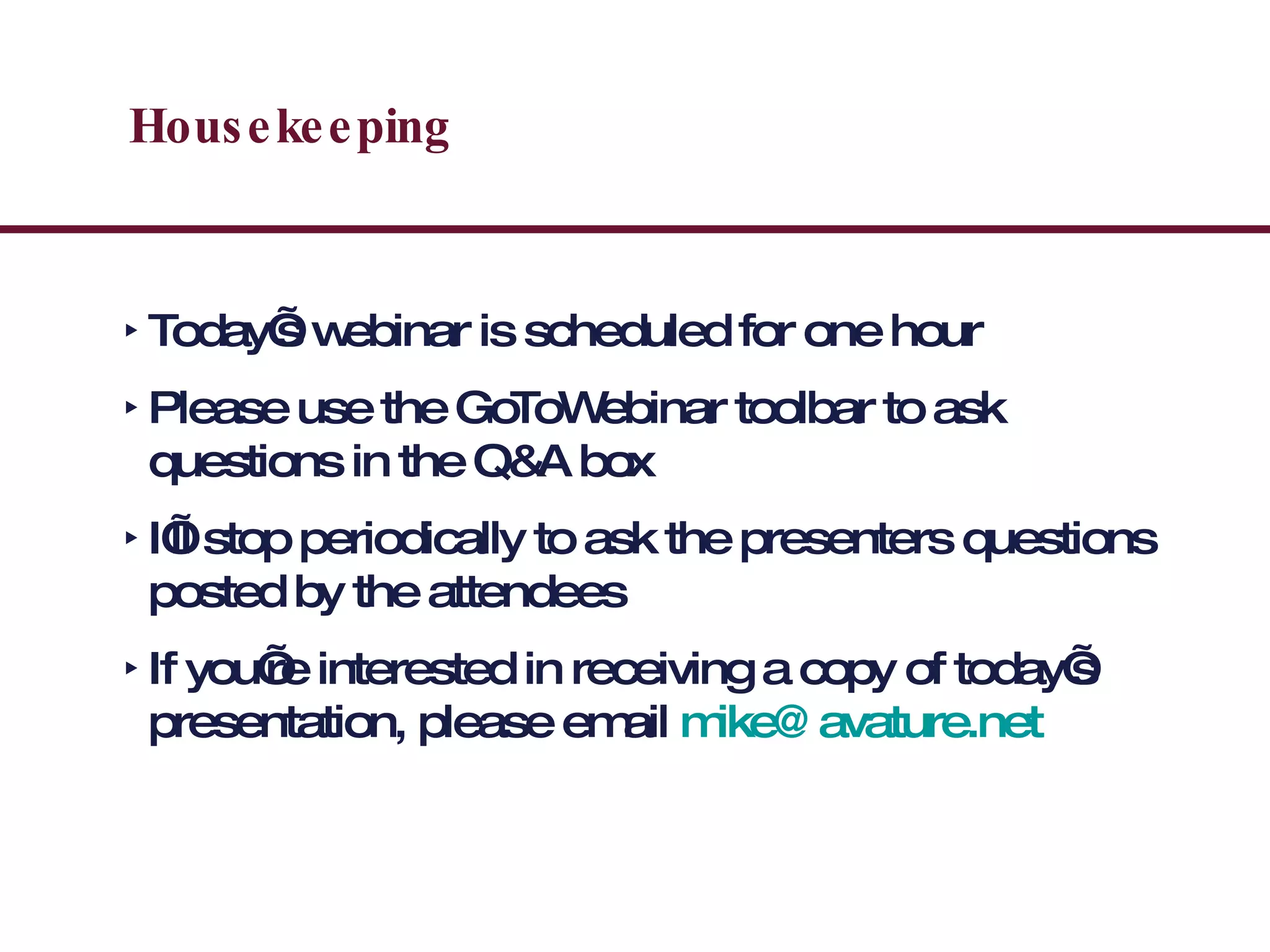 Housekeeping Today’s webinar is scheduled for one hour Please use the GoToWebinar toolbar to ask questions in the Q&A box I’ll stop periodically to ask the presenters questions posted by the attendees If you’re interested in receiving a copy of today’s presentation, please email  [email_address] 