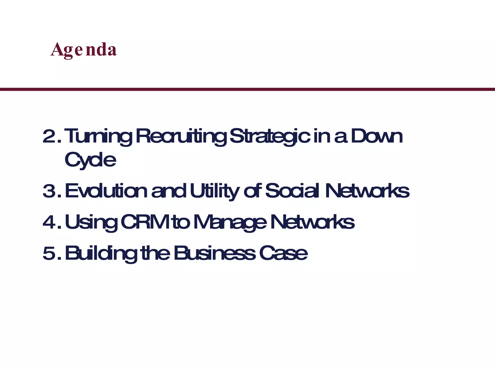 Agenda Turning Recruiting Strategic in a Down Cycle Evolution and Utility of Social Networks Using CRM to Manage Networks Building the Business Case 
