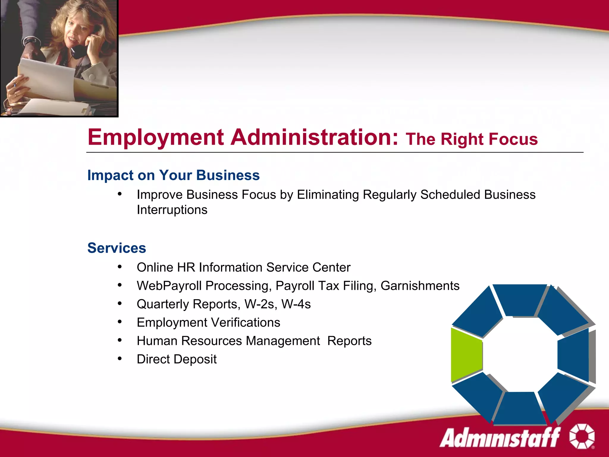 Impact on Your Business Improve Business Focus by Eliminating Regularly Scheduled Business Interruptions Services Online HR Information Service Center WebPayroll Processing, Payroll Tax Filing, Garnishments Quarterly Reports, W-2s, W-4s Employment Verifications Human Resources Management  Reports Direct Deposit Employment Administration:  The Right Focus 