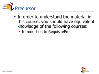 Precursor In order to understand the material in this course, you should have equivalent knowledge of the following courses: Introduction to RequisitePro. 