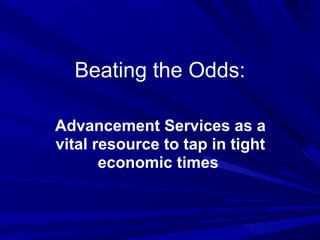 Beating the Odds:

Advancement Services as a
vital resource to tap in tight
       economic times
 