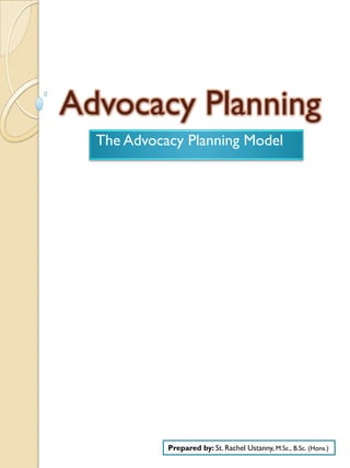 Advocacy Planning
  The Advocacy Planning Model




            Prepared by: St. Rachel Ustanny, M.Sc., B.Sc. (Hons.)
 