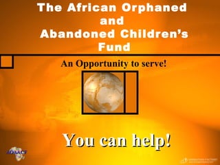 An Opportunity to serve! The African Orphaned  and  Abandoned Children’s Fund You can help! 