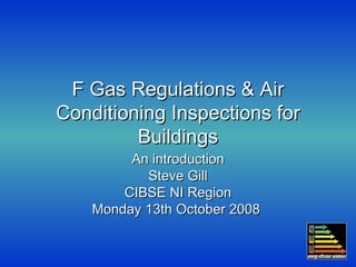 F Gas Regulations & Air Conditioning Inspections for Buildings An introduction Steve Gill CIBSE NI Region Monday 13th October 2008  