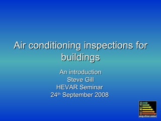 Air conditioning inspections for buildings An introduction Steve Gill HEVAR Seminar  24 th  September 2008  