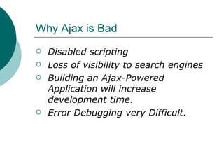 Why Ajax is Bad  Disabled scripting Loss of visibility to search engines Building an Ajax-Powered Application will increase development time. Error Debugging very Difficult. 