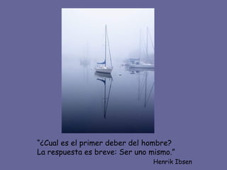 “ ¿Cual es el primer deber del hombre? La respuesta es breve: Ser uno mismo.” Henrik Ibsen 