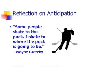 Reflection on Anticipation “ Some people skate to the puck. I skate to where the puck is going to be.”   -Wayne Gretzky   