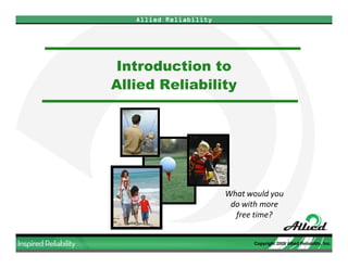 Allied Reliability




Introduction to
Allied Reliability




                        What would you
                         do with more
                          free time?


                               Copyright 2009 Allied Reliability, Inc.
 
