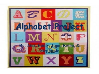Alphabet Project By: Alex, Emily, Juan, Kevin, & Stephanie 