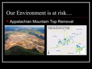 Our Environment is at risk… <ul><li>Appalachian Mountain Top Removal  </li></ul>