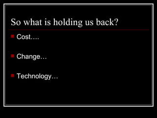 So what is holding us back? <ul><li>Cost…. </li></ul><ul><li>Change… </li></ul><ul><li>Technology… </li></ul>
