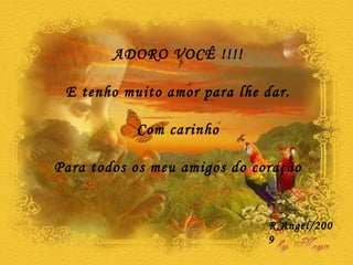 ADORO VOCÊ !!!! E tenho muito amor para lhe dar. Com carinho Para todos os meu amigos do coração R.Angel/2009 