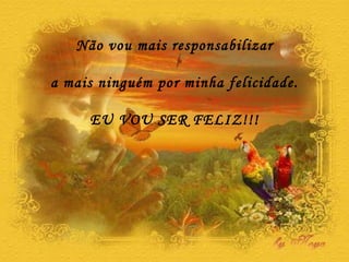 Não vou mais responsabilizar a mais ninguém por minha felicidade. EU VOU SER FELIZ!!! 