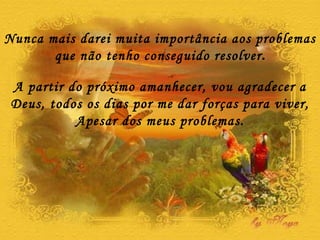 A partir do próximo amanhecer, vou agradecer a Deus, todos os dias por me dar forças para viver, Apesar dos meus problemas. Nunca mais darei muita importância aos problemas que não tenho conseguido resolver . 