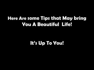 Here Are  some Tips that May bring You A Beautiful  Life! It’s Up To You!   