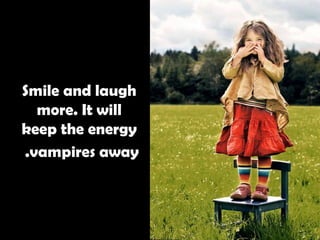Smile and laugh more. It will keep the energy vampires away.   