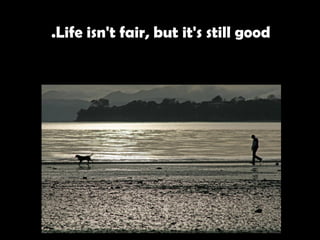 Life isn't fair, but it's still good.   