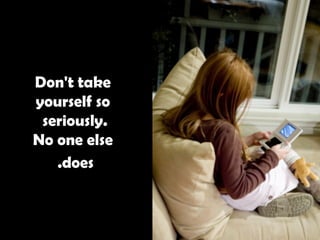 Don't take yourself so seriously.  No one else does.   