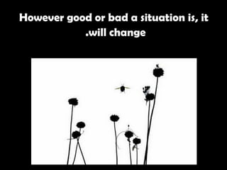However good or bad a situation is, it will change.   