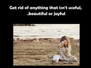 Get rid of anything that isn't useful, beautiful or joyful.   