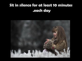 Sit in silence for at least 10 minutes each day.   