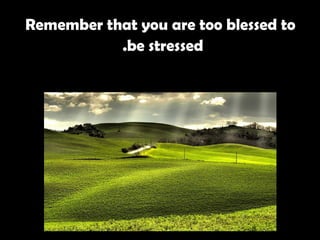 Remember that you are too blessed to be stressed.   