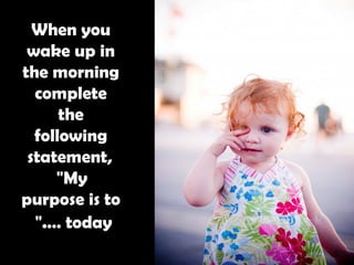 When you wake up in the morning complete the following statement,   "My purpose is to … today."   