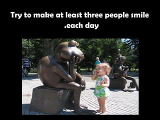   Try to make at least three people smile each day.   